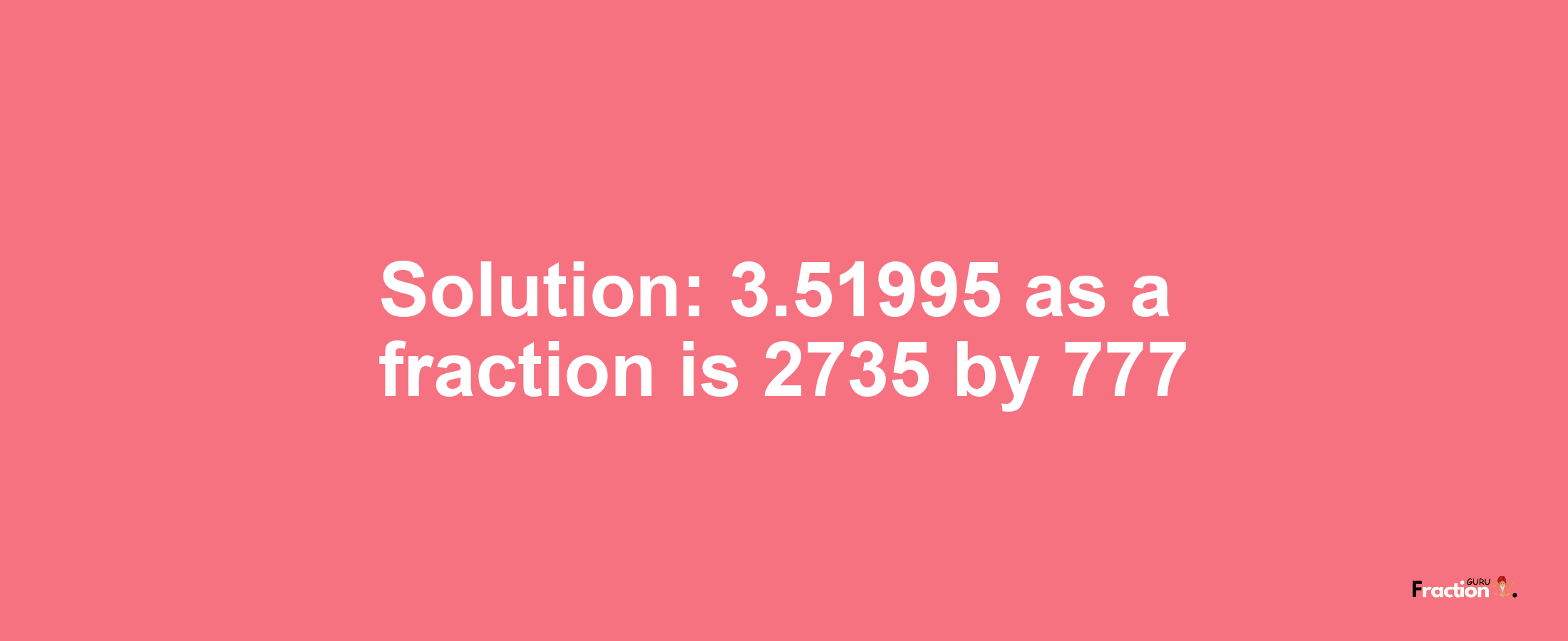 Solution:3.51995 as a fraction is 2735/777